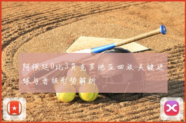 阿根廷0比3负克罗地亚回放 关键进球与晋级形势解析