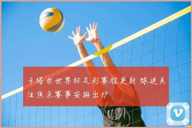 卡塔尔世界杯足彩赛程更新 球迷关注焦点赛事安排出炉