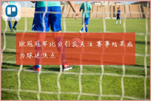 欧冠冠军比分引发关注 赛事结果成为球迷焦点