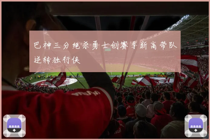 巴神三分绝杀勇士创赛季新高带队逆转独行侠