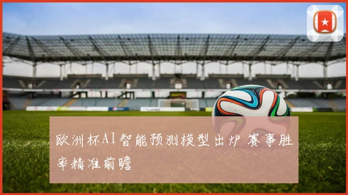 欧洲杯AI智能预测模型出炉 赛事胜率精准前瞻