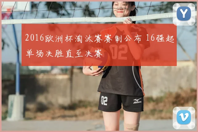 2016欧洲杯淘汰赛赛制公布 16强起单场决胜直至决赛