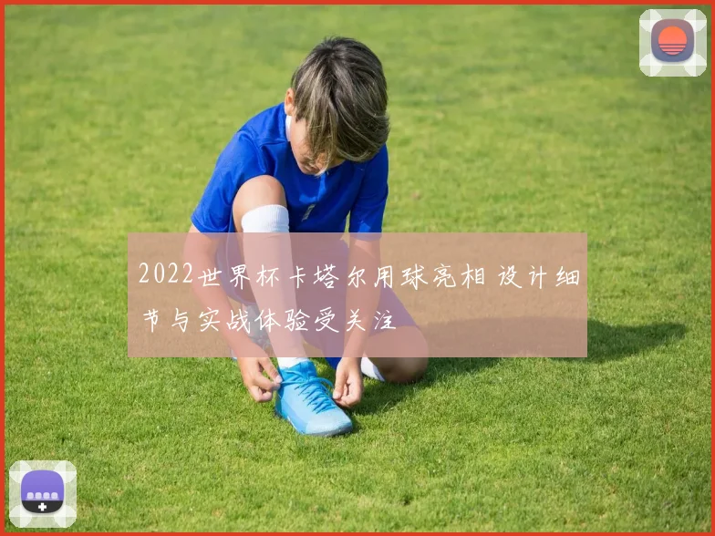 2022世界杯卡塔尔用球亮相 设计细节与实战体验受关注