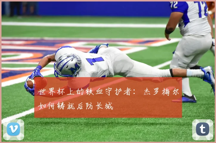 世界杯上的铁血守护者:杰罗梅尔如何铸就后防长城