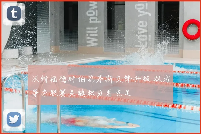 沃特福德对伯恩茅斯交锋升级 双方争夺联赛关键积分看点足