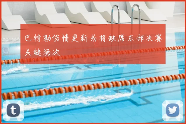 巴特勒伤情更新或将缺席东部决赛关键场次