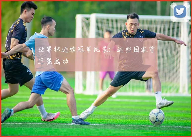 世界杯连续冠军纪录：这些国家曾卫冕成功