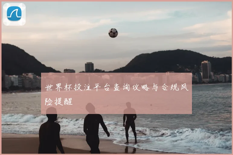 世界杯投注平台查询攻略与合规风险提醒