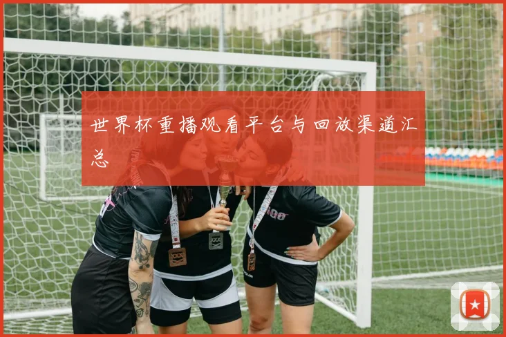 世界杯重播观看平台与回放渠道汇总
