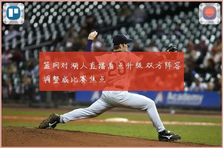 篮网对湖人直播看点升级 双方阵容调整成比赛焦点