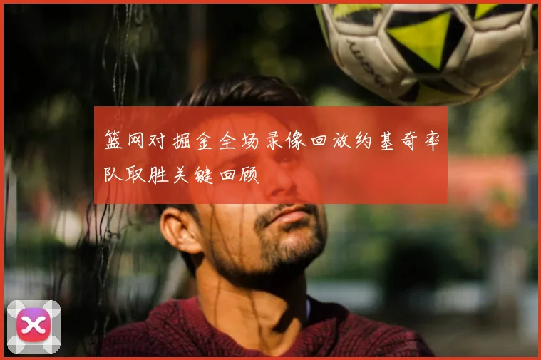 篮网对掘金全场录像回放约基奇率队取胜关键回顾