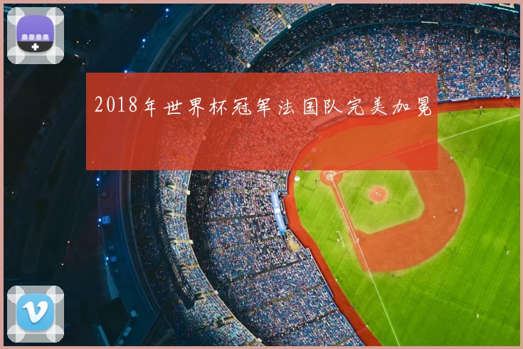 2018年世界杯冠军法国队完美加冕