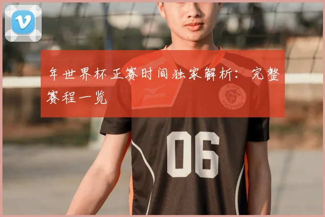 年世界杯正赛时间独家解析:完整赛程一览