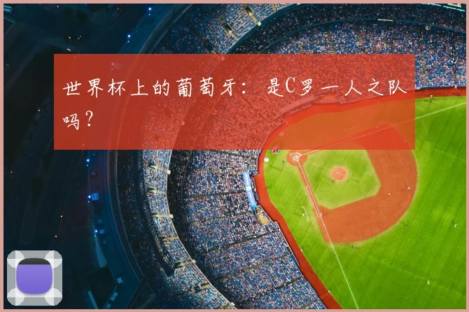 世界杯上的葡萄牙:是C罗一人之队吗?