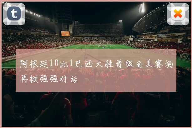 阿根廷10比1巴西大胜晋级南美赛场再掀强强对话