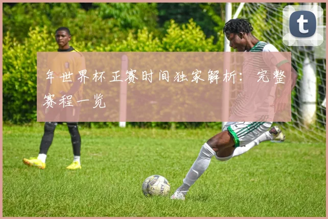 年世界杯正赛时间独家解析:完整赛程一览