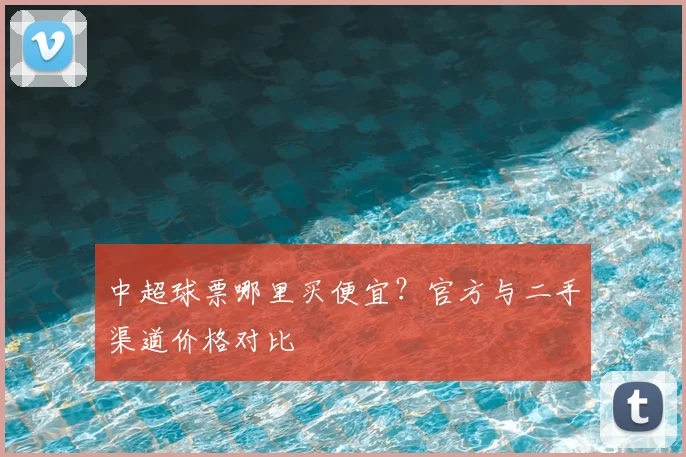 中超球票哪里买便宜？官方与二手渠道价格对比