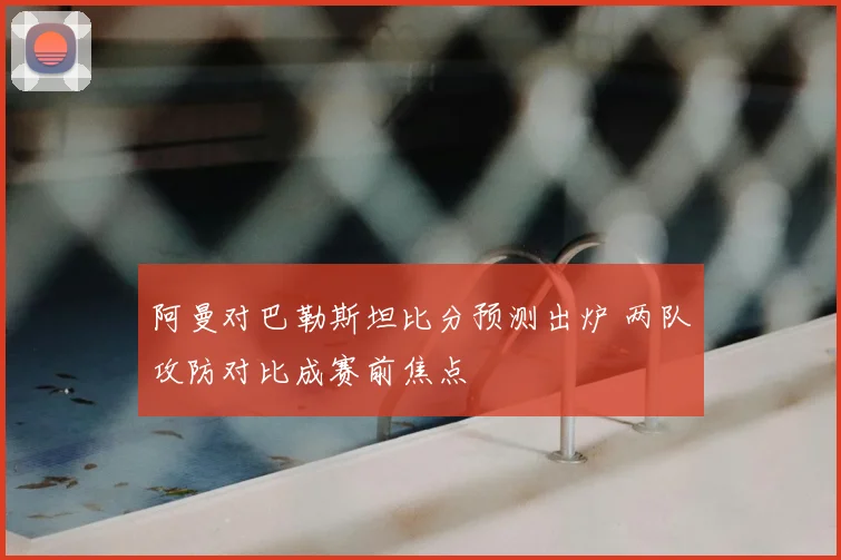 阿曼对巴勒斯坦比分预测出炉 两队攻防对比成赛前焦点