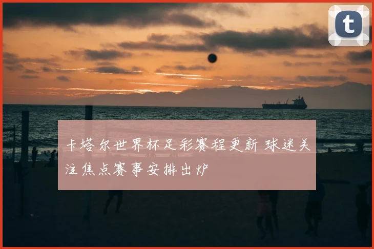 卡塔尔世界杯足彩赛程更新 球迷关注焦点赛事安排出炉