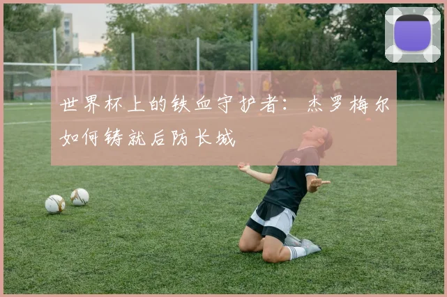世界杯上的铁血守护者：杰罗梅尔如何铸就后防长城