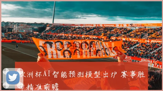 欧洲杯AI智能预测模型出炉 赛事胜率精准前瞻