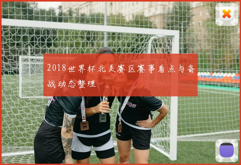 2018世界杯北美赛区赛事看点与备战动态整理