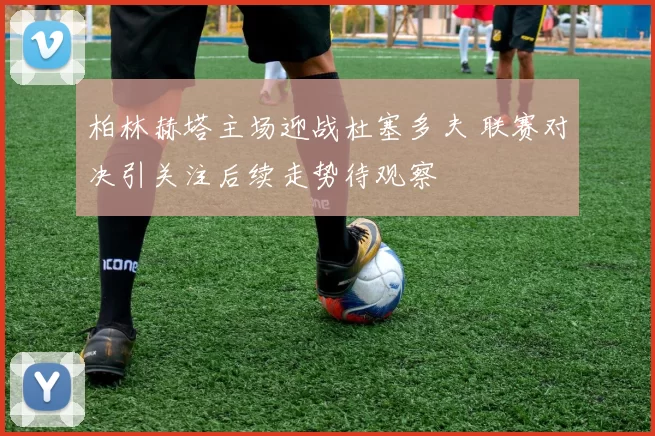 柏林赫塔主场迎战杜塞多夫 联赛对决引关注后续走势待观察