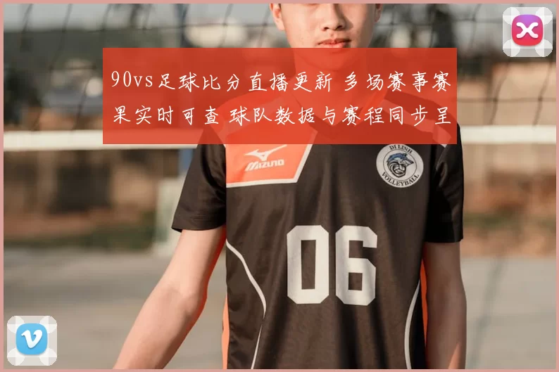 90vs足球比分直播更新 多场赛事赛果实时可查 球队数据与赛程同步呈现