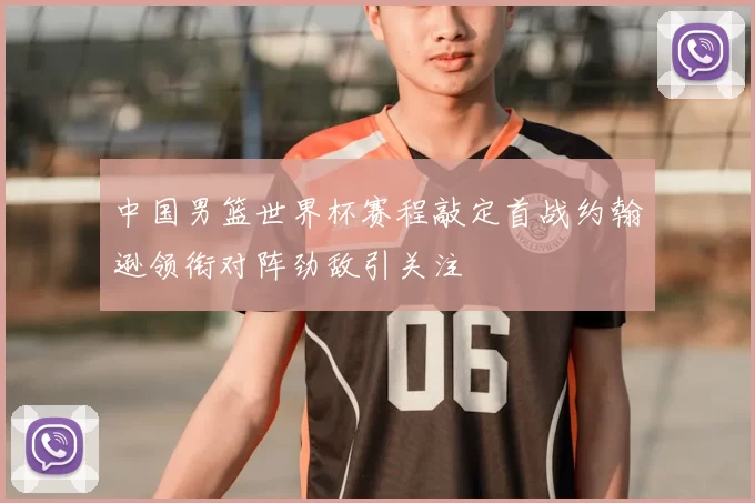 中国男篮世界杯赛程敲定首战约翰逊领衔对阵劲敌引关注