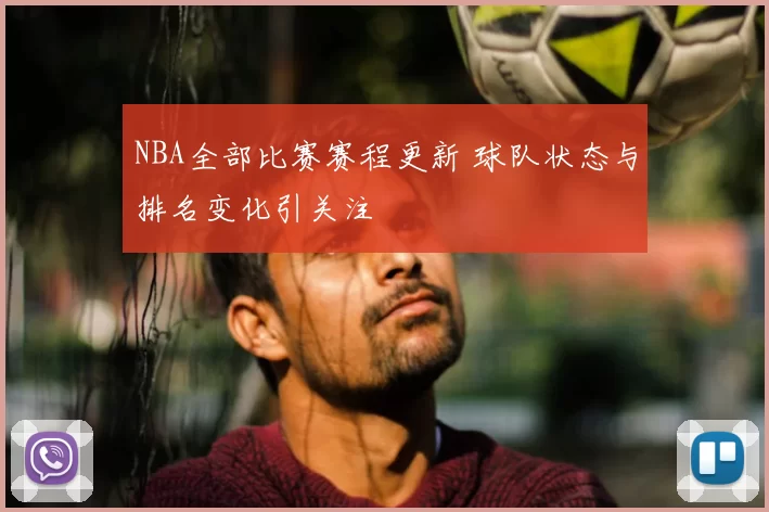 NBA全部比赛赛程更新 球队状态与排名变化引关注