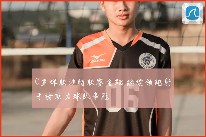 C罗蝉联沙特联赛金靴 继续领跑射手榜助力球队争冠
