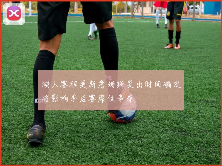 湖人赛程更新詹姆斯复出时间确定将影响季后赛席位争夺