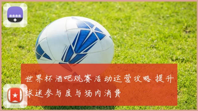 世界杯酒吧观赛活动运营攻略 提升球迷参与度与场内消费