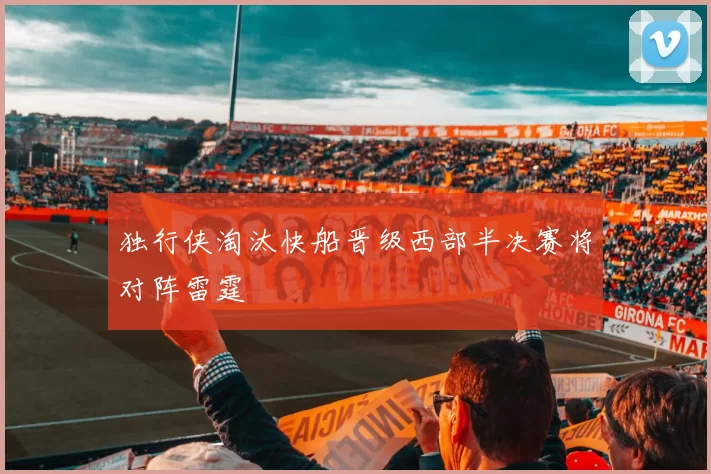 独行侠淘汰快船晋级西部半决赛将对阵雷霆