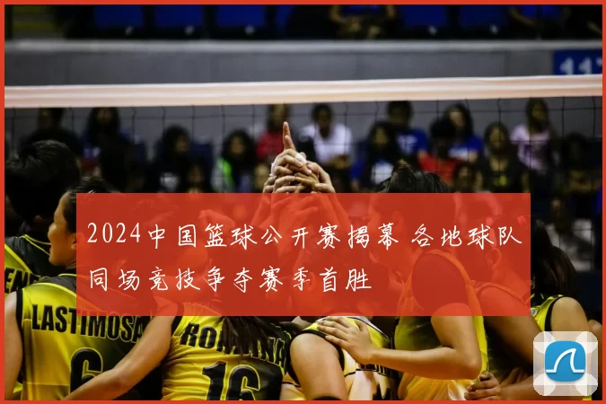 2024中国篮球公开赛揭幕 各地球队同场竞技争夺赛季首胜