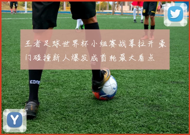 王者足球世界杯小组赛战幕拉开 豪门碰撞新人爆发成首轮最大看点