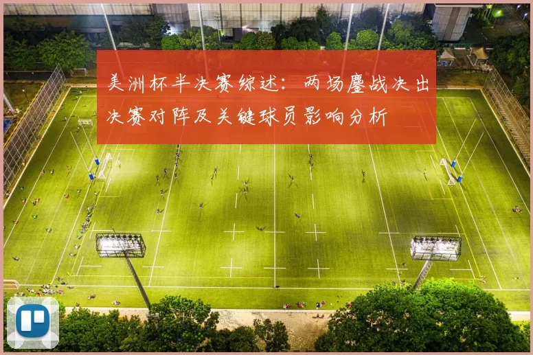 美洲杯半决赛综述:两场鏖战决出决赛对阵及关键球员影响分析