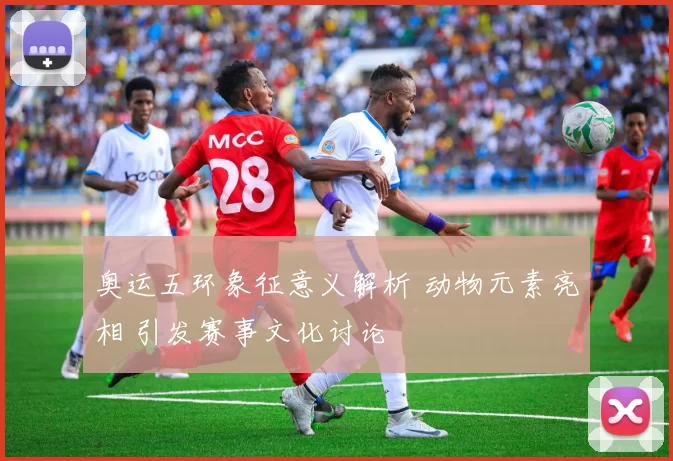 奥运五环象征意义解析 动物元素亮相 引发赛事文化讨论