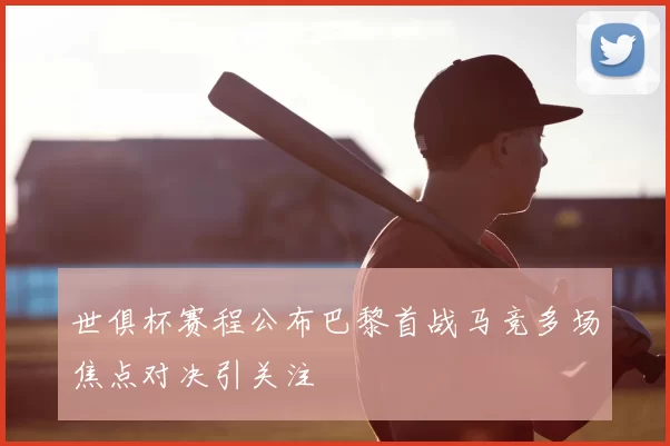世俱杯赛程公布巴黎首战马竞多场焦点对决引关注
