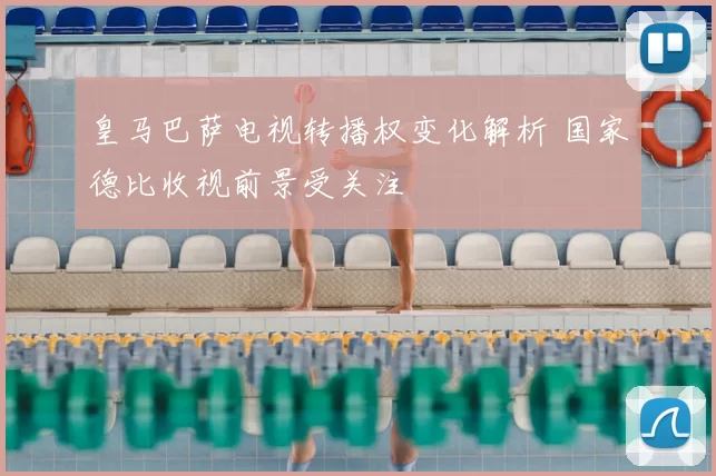 皇马巴萨电视转播权变化解析 国家德比收视前景受关注