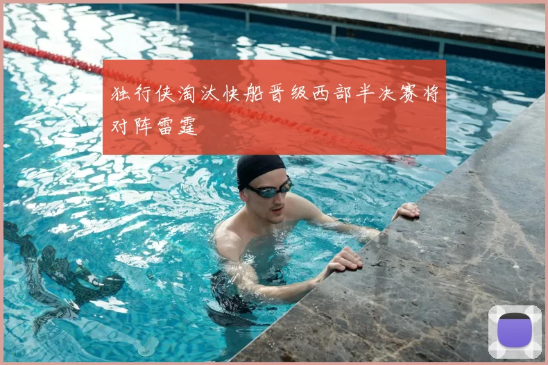 独行侠淘汰快船晋级西部半决赛将对阵雷霆