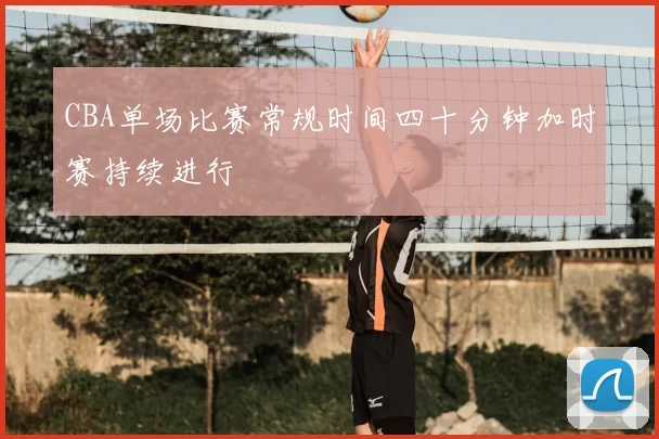 CBA单场比赛常规时间四十分钟加时赛持续进行