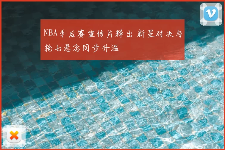 NBA季后赛宣传片释出 新星对决与抢七悬念同步升温