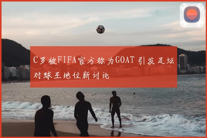 C罗被FIFA官方称为GOAT 引发足坛对球王地位新讨论