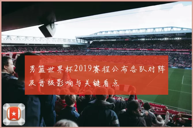 男篮世界杯2019赛程公布各队对阵及晋级影响与关键看点