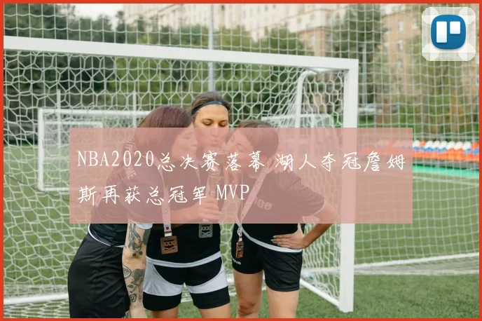 NBA2020总决赛落幕 湖人夺冠詹姆斯再获总冠军 MVP
