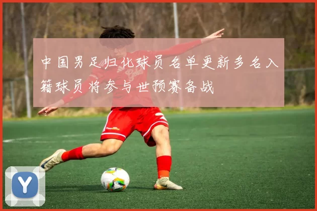 中国男足归化球员名单更新多名入籍球员将参与世预赛备战