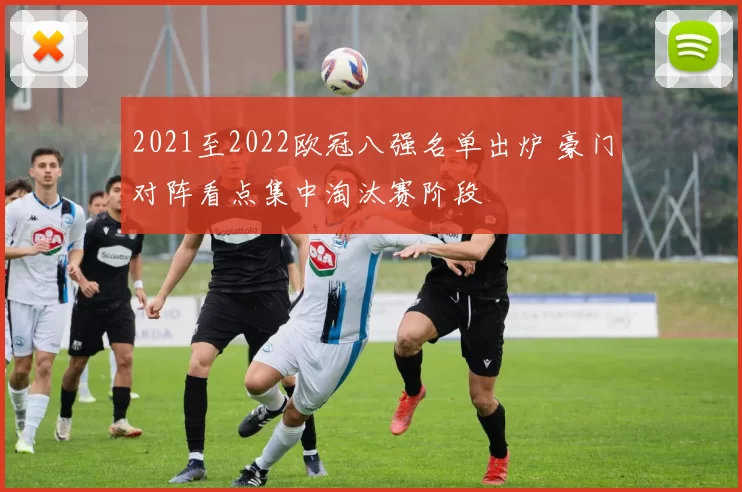 2021至2022欧冠八强名单出炉 豪门对阵看点集中淘汰赛阶段