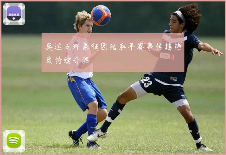奥运五环象征团结和平赛事传播热度持续升温
