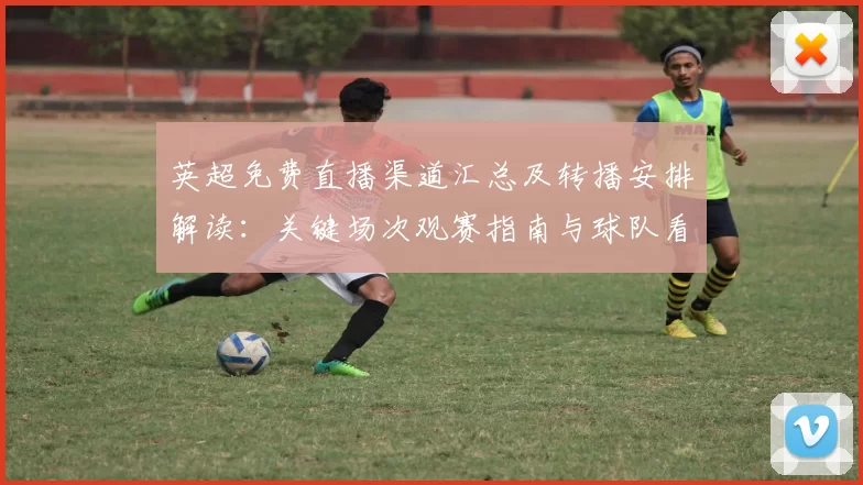 英超免费直播渠道汇总及转播安排解读:关键场次观赛指南与球队看点